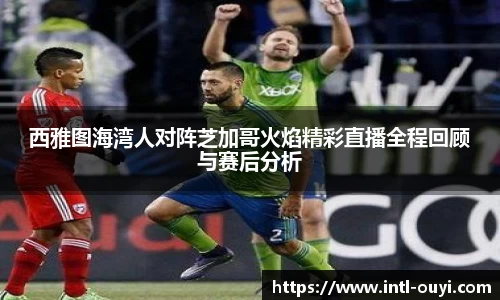 西雅图海湾人对阵芝加哥火焰精彩直播全程回顾与赛后分析